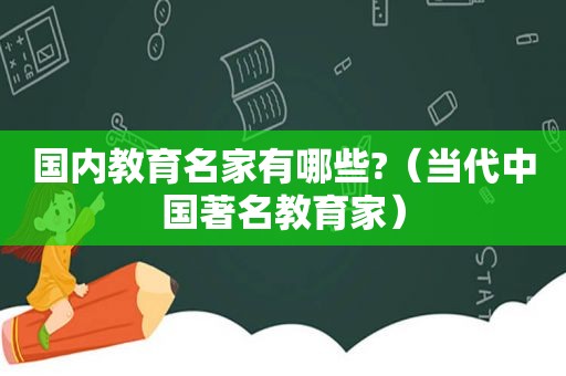 国内教育名家有哪些?（当代中国著名教育家）