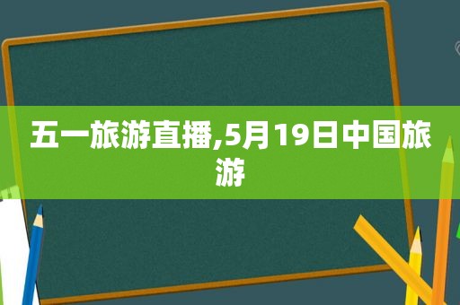 五一旅游直播,5月19日中国旅游