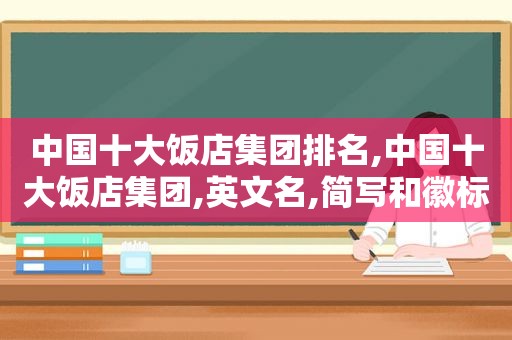 中国十大饭店集团排名,中国十大饭店集团,英文名,简写和徽标