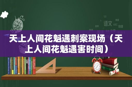 天上人间花魁遇刺案现场（天上人间花魁遇害时间）