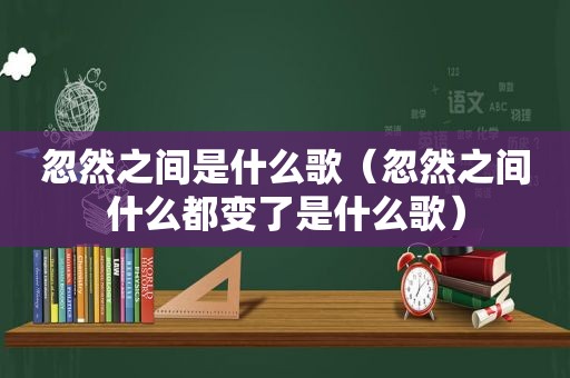 忽然之间是什么歌（忽然之间什么都变了是什么歌）