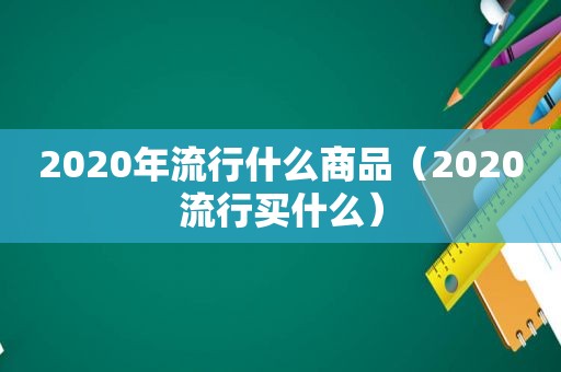 2020年流行什么商品（2020流行买什么）  第1张