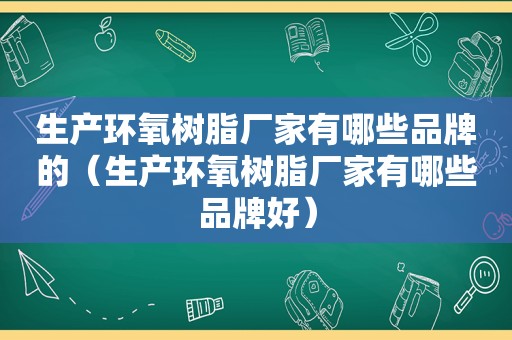 生产环氧树脂厂家有哪些品牌的（生产环氧树脂厂家有哪些品牌好）