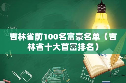 吉林省前100名富豪名单（吉林省十大首富排名）