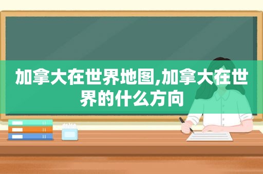 加拿大在世界地图,加拿大在世界的什么方向