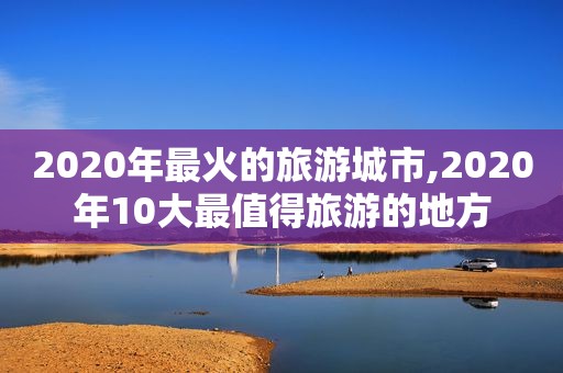 2020年最火的旅游城市,2020年10大最值得旅游的地方