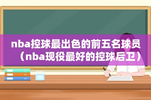 nba控球最出色的前五名球员（nba现役最好的控球后卫）