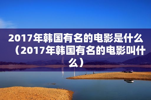 2017年韩国有名的电影是什么（2017年韩国有名的电影叫什么）