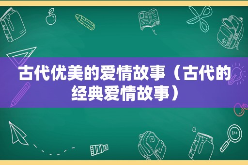 古代优美的爱情故事（古代的经典爱情故事）