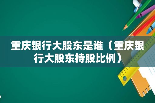 重庆银行大股东是谁（重庆银行大股东持股比例）