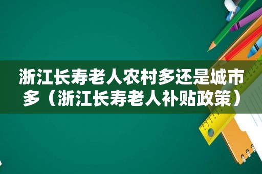 浙江长寿老人农村多还是城市多（浙江长寿老人补贴政策）