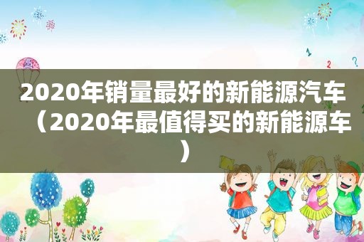 2020年销量最好的新能源汽车（2020年最值得买的新能源车）