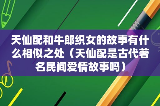 天仙配和牛郎织女的故事有什么相似之处（天仙配是古代著名民间爱情故事吗）