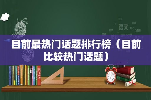 目前最热门话题排行榜（目前比较热门话题）