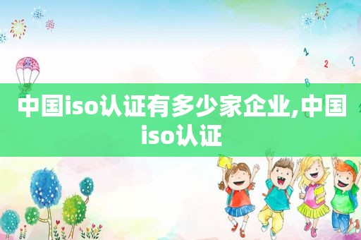 中国iso认证有多少家企业,中国iso认证