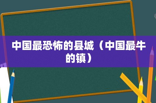 中国最恐怖的县城（中国最牛的镇）