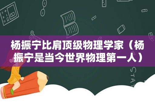 杨振宁比肩顶级物理学家（杨振宁是当今世界物理第一人）