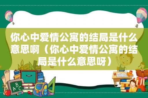 你心中爱情公寓的结局是什么意思啊（你心中爱情公寓的结局是什么意思呀）