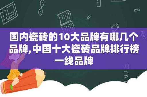 国内瓷砖的10大品牌有哪几个品牌,中国十大瓷砖品牌排行榜一线品牌