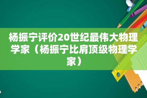 杨振宁评价20世纪最伟大物理学家（杨振宁比肩顶级物理学家）