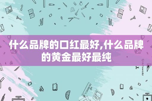 什么品牌的口红最好,什么品牌的黄金最好最纯