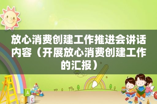 放心消费创建工作推进会讲话内容（开展放心消费创建工作的汇报）