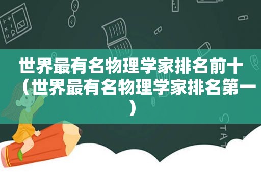 世界最有名物理学家排名前十（世界最有名物理学家排名第一）