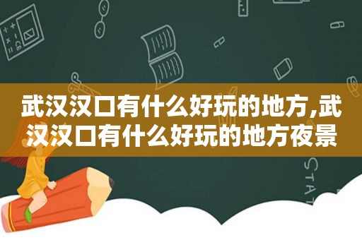 武汉汉口有什么好玩的地方,武汉汉口有什么好玩的地方夜景