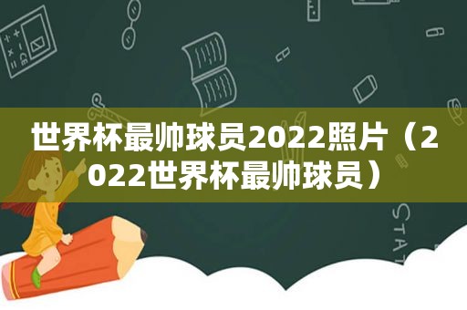 世界杯最帅球员2022照片（2022世界杯最帅球员）