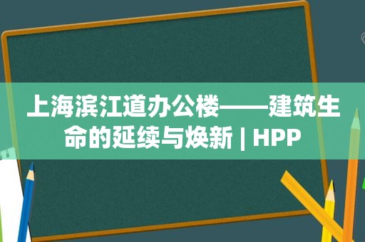 上海滨江道办公楼——建筑生命的延续与焕新 | HPP