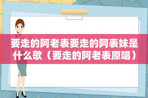 要走的阿老表要走的阿表妹是什么歌（要走的阿老表原唱）