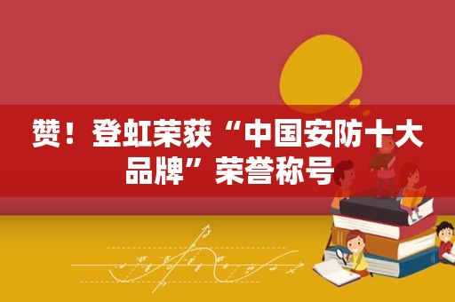 赞！登虹荣获“中国安防十大品牌”荣誉称号