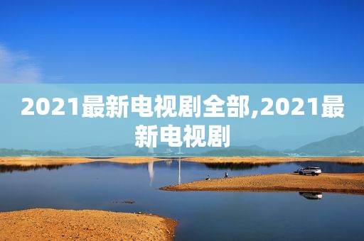 2021最新电视剧全部,2021最新电视剧