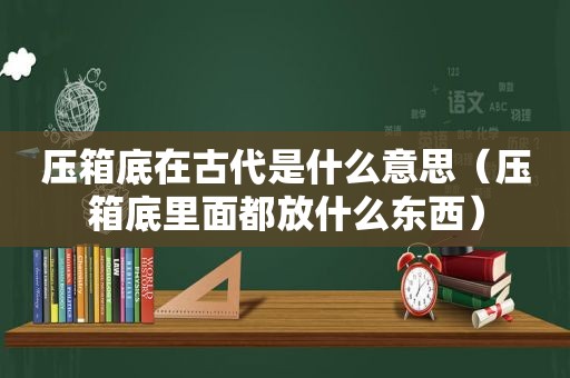 压箱底在古代是什么意思（压箱底里面都放什么东西）