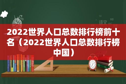 2022世界人口总数排行榜前十名（2022世界人口总数排行榜中国）