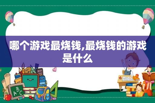 哪个游戏最烧钱,最烧钱的游戏是什么