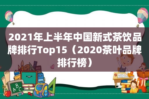 2021年上半年中国新式茶饮品牌排行Top15（2020茶叶品牌排行榜）