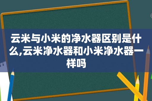 云米与小米的净水器区别是什么,云米净水器和小米净水器一样吗