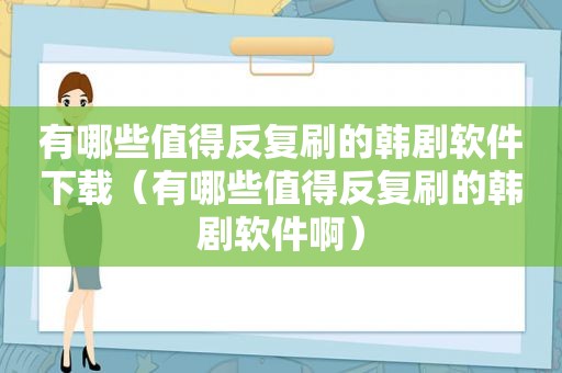 有哪些值得反复刷的韩剧软件下载（有哪些值得反复刷的韩剧软件啊）