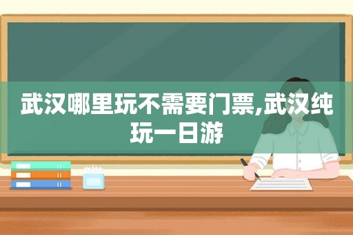 武汉哪里玩不需要门票,武汉纯玩一日游