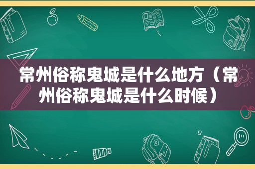 常州俗称鬼城是什么地方（常州俗称鬼城是什么时候）