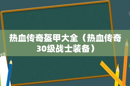 热血传奇盔甲大全（热血传奇30级战士装备）