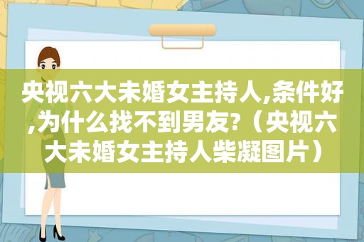 央视六大未婚女主持人,条件好,为什么找不到男友?（央视六大未婚女主持人柴凝图片）