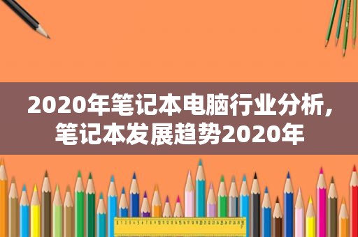 2020年笔记本电脑行业分析,笔记本发展趋势2020年