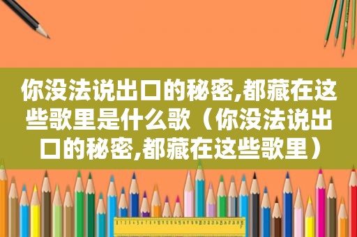 你没法说出口的秘密,都藏在这些歌里是什么歌（你没法说出口的秘密,都藏在这些歌里）