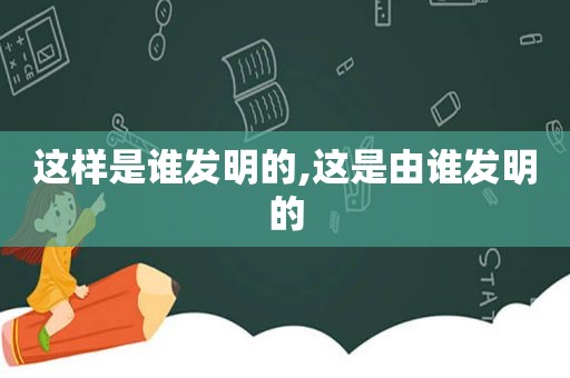 这样是谁发明的,这是由谁发明的