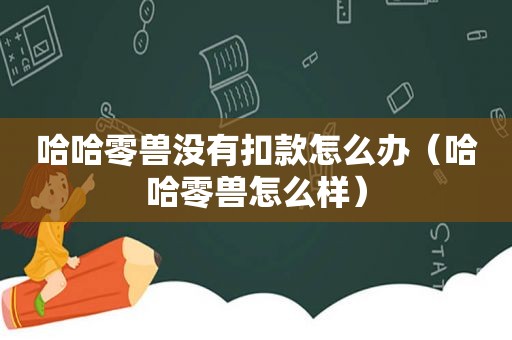 哈哈零兽没有扣款怎么办（哈哈零兽怎么样）