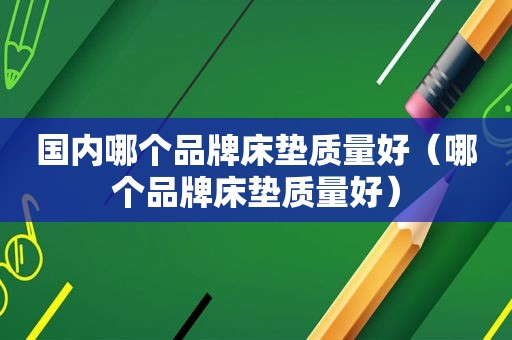 国内哪个品牌床垫质量好（哪个品牌床垫质量好）