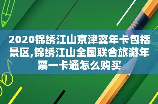 2020锦绣江山京津冀年卡包括景区,锦绣江山全国联合旅游年票一卡通怎么购买