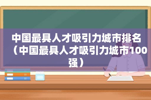 中国最具人才吸引力城市排名（中国最具人才吸引力城市100强）